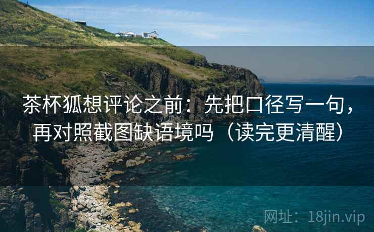 茶杯狐想评论之前：先把口径写一句，再对照截图缺语境吗（读完更清醒）