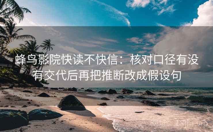 蜂鸟影院快读不快信：核对口径有没有交代后再把推断改成假设句
