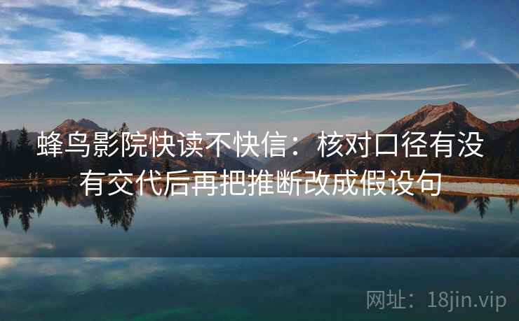 蜂鸟影院快读不快信：核对口径有没有交代后再把推断改成假设句