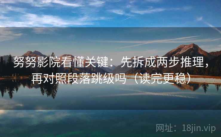 努努影院看懂关键：先拆成两步推理，再对照段落跳级吗（读完更稳）