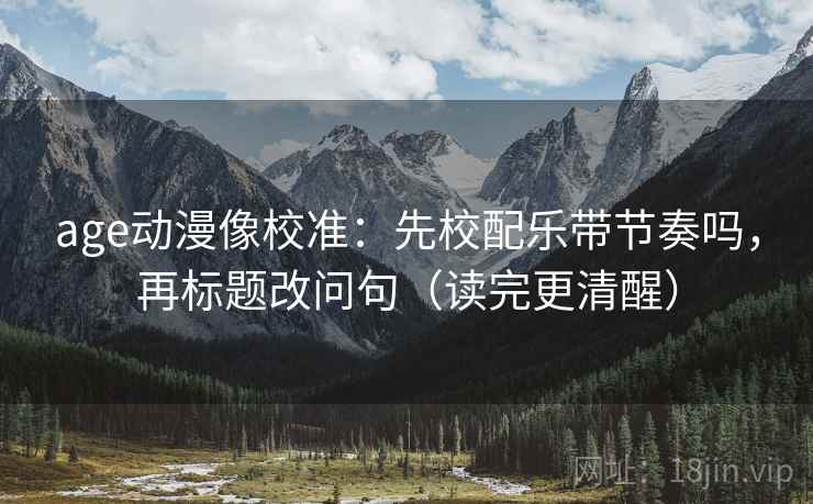 age动漫像校准：先校配乐带节奏吗，再标题改问句（读完更清醒）