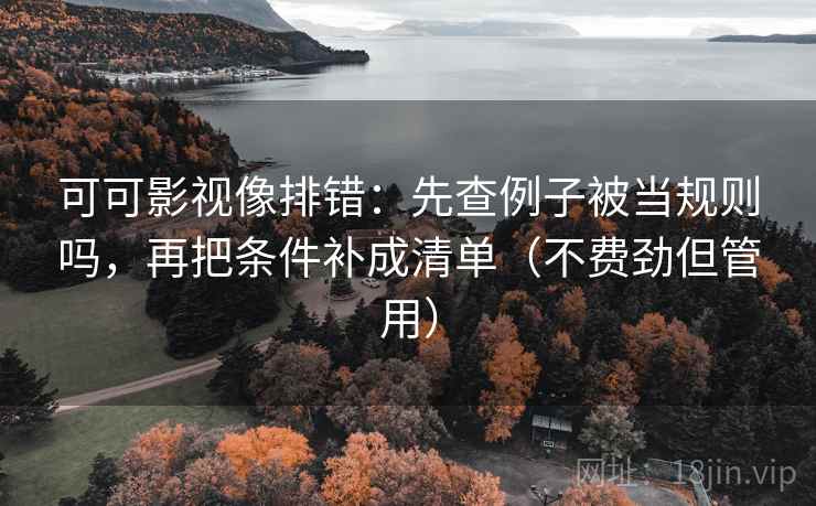 可可影视像排错：先查例子被当规则吗，再把条件补成清单（不费劲但管用）