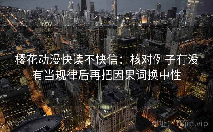 樱花动漫快读不快信：核对例子有没有当规律后再把因果词换中性