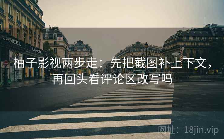 柚子影视两步走：先把截图补上下文，再回头看评论区改写吗