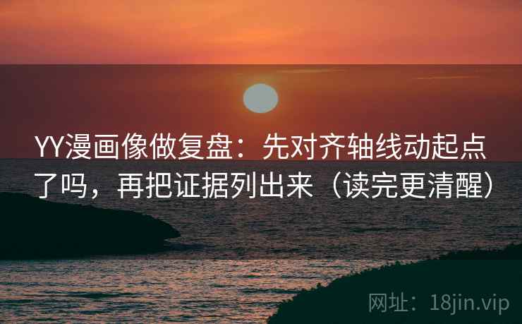 YY漫画像做复盘：先对齐轴线动起点了吗，再把证据列出来（读完更清醒）