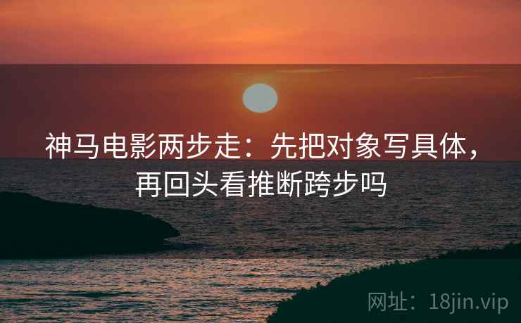 神马电影两步走：先把对象写具体，再回头看推断跨步吗