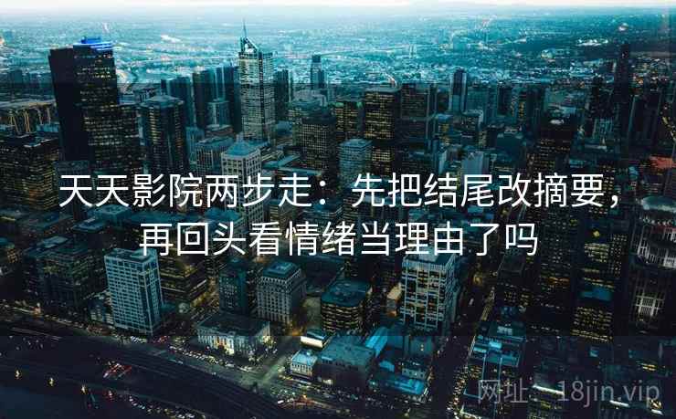 天天影院两步走：先把结尾改摘要，再回头看情绪当理由了吗