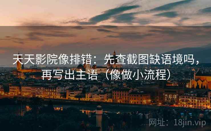 天天影院像排错：先查截图缺语境吗，再写出主语（像做小流程）