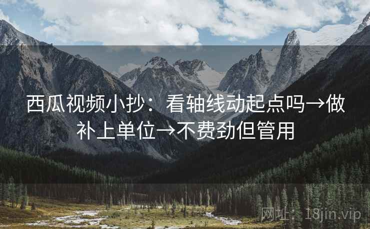 西瓜视频小抄：看轴线动起点吗→做补上单位→不费劲但管用