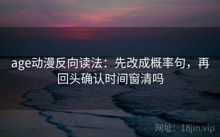 age动漫反向读法：先改成概率句，再回头确认时间窗清吗