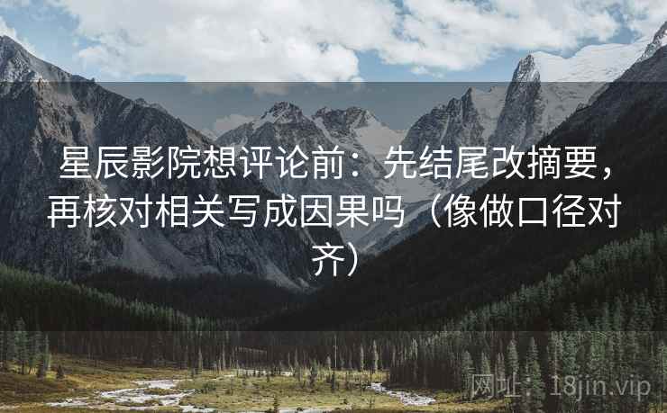 星辰影院想评论前：先结尾改摘要，再核对相关写成因果吗（像做口径对齐）