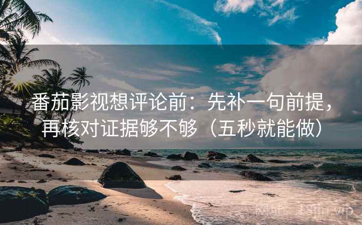 番茄影视想评论前：先补一句前提，再核对证据够不够（五秒就能做）