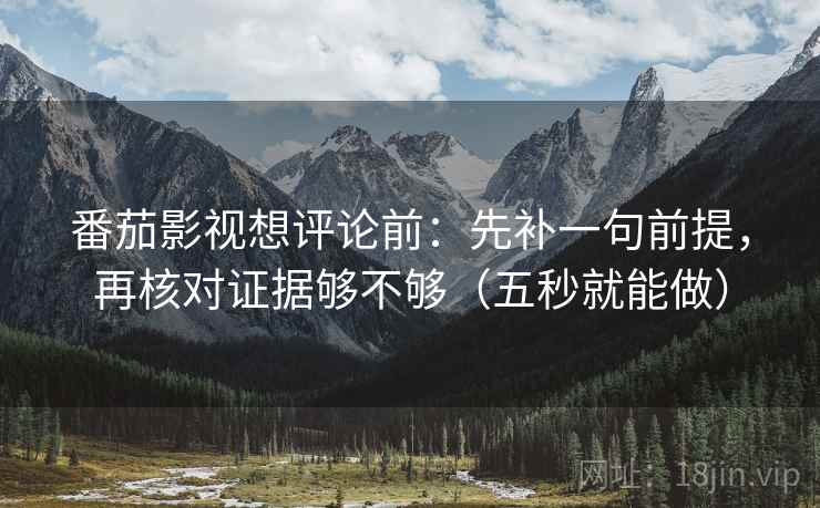 番茄影视想评论前：先补一句前提，再核对证据够不够（五秒就能做）