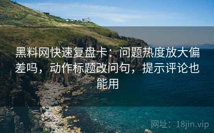 黑料网快速复盘卡：问题热度放大偏差吗，动作标题改问句，提示评论也能用