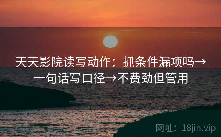 天天影院读写动作：抓条件漏项吗→一句话写口径→不费劲但管用