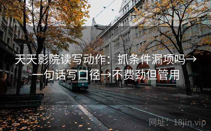 天天影院读写动作：抓条件漏项吗→一句话写口径→不费劲但管用