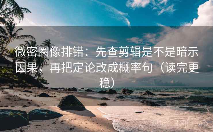 微密圈像排错：先查剪辑是不是暗示因果，再把定论改成概率句（读完更稳）