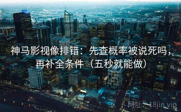 神马影视像排错：先查概率被说死吗，再补全条件（五秒就能做）