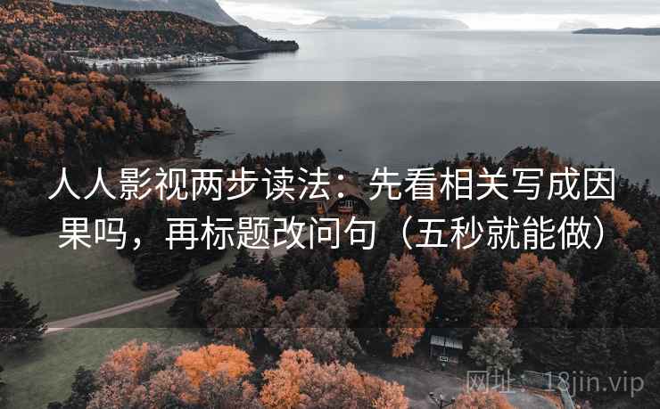 人人影视两步读法：先看相关写成因果吗，再标题改问句（五秒就能做）