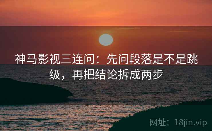 神马影视三连问：先问段落是不是跳级，再把结论拆成两步