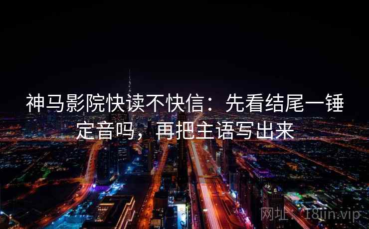 神马影院快读不快信：先看结尾一锤定音吗，再把主语写出来