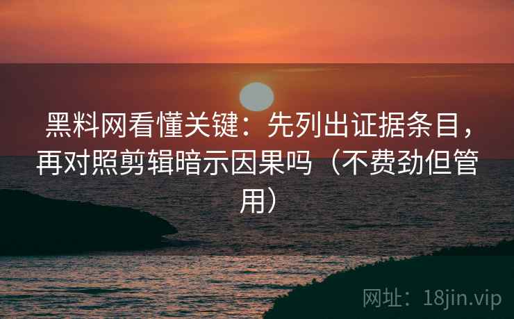 黑料网看懂关键：先列出证据条目，再对照剪辑暗示因果吗（不费劲但管用）