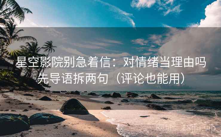 星空影院别急着信：对情绪当理由吗先导语拆两句（评论也能用）