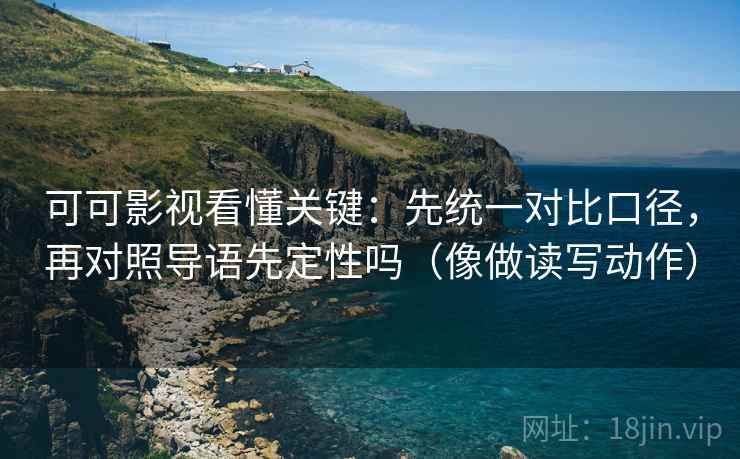 可可影视看懂关键：先统一对比口径，再对照导语先定性吗（像做读写动作）