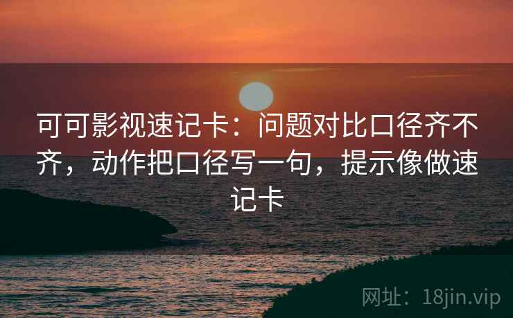 可可影视速记卡：问题对比口径齐不齐，动作把口径写一句，提示像做速记卡