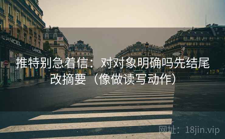 推特别急着信：对对象明确吗先结尾改摘要（像做读写动作）