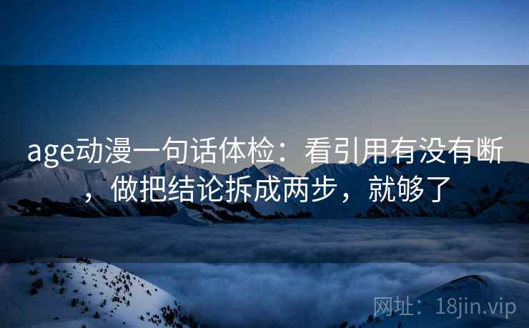 age动漫一句话体检：看引用有没有断，做把结论拆成两步，就够了