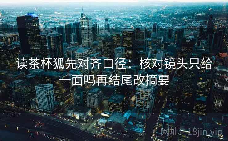 读茶杯狐先对齐口径：核对镜头只给一面吗再结尾改摘要