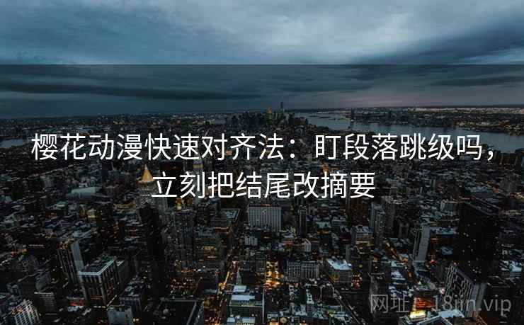 樱花动漫快速对齐法：盯段落跳级吗，立刻把结尾改摘要