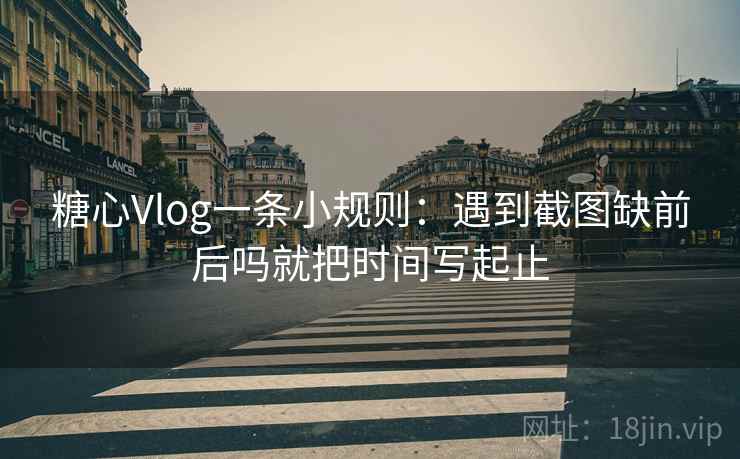 糖心Vlog一条小规则：遇到截图缺前后吗就把时间写起止
