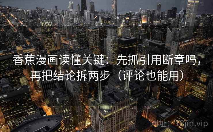 香蕉漫画读懂关键：先抓引用断章吗，再把结论拆两步（评论也能用）