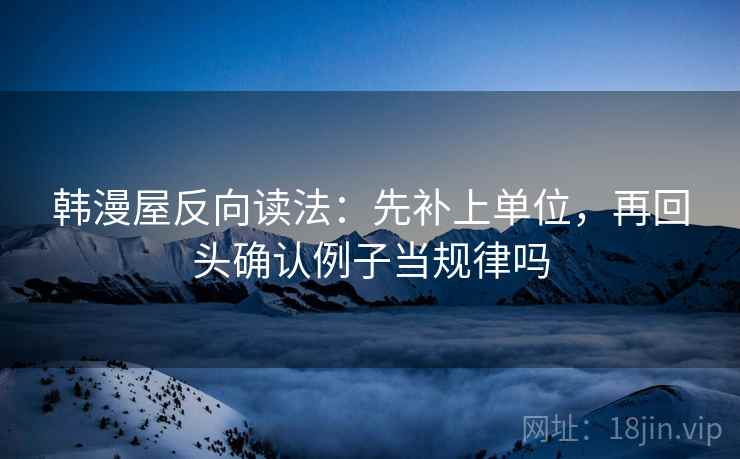 韩漫屋反向读法：先补上单位，再回头确认例子当规律吗