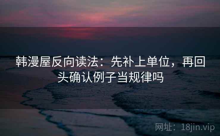 韩漫屋反向读法：先补上单位，再回头确认例子当规律吗