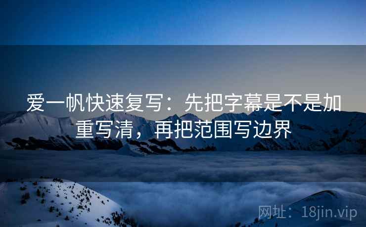 爱一帆快速复写：先把字幕是不是加重写清，再把范围写边界