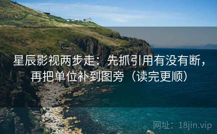 星辰影视两步走：先抓引用有没有断，再把单位补到图旁（读完更顺）