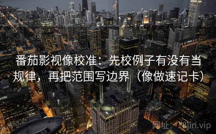番茄影视像校准：先校例子有没有当规律，再把范围写边界（像做速记卡）