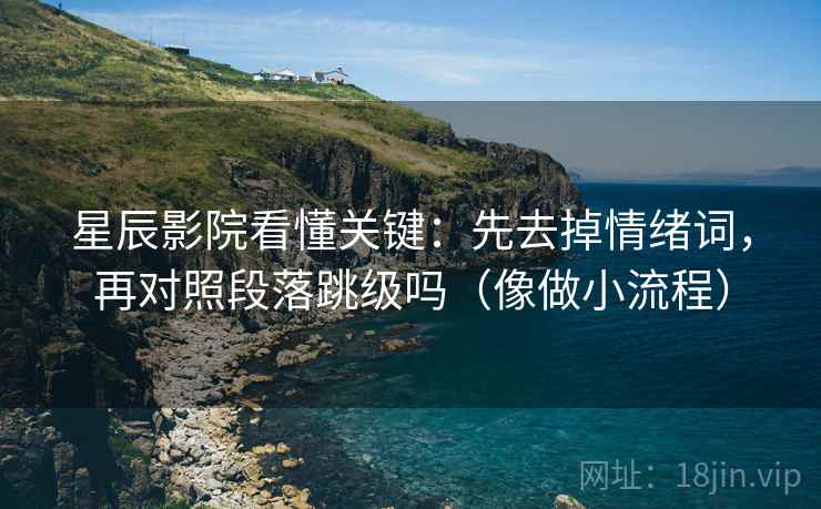 星辰影院看懂关键：先去掉情绪词，再对照段落跳级吗（像做小流程）