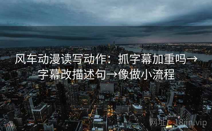 风车动漫读写动作：抓字幕加重吗→字幕改描述句→像做小流程