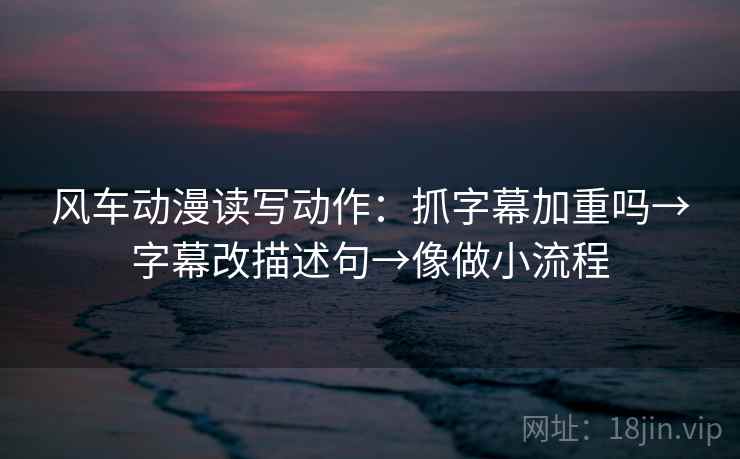 风车动漫读写动作：抓字幕加重吗→字幕改描述句→像做小流程