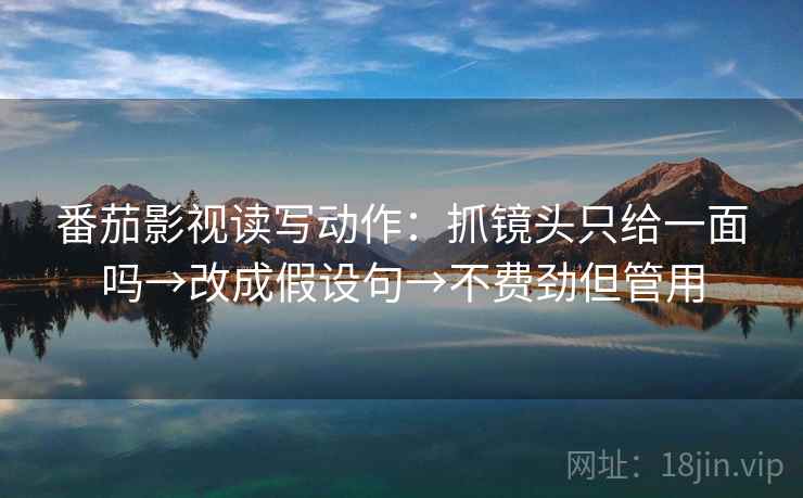番茄影视读写动作：抓镜头只给一面吗→改成假设句→不费劲但管用