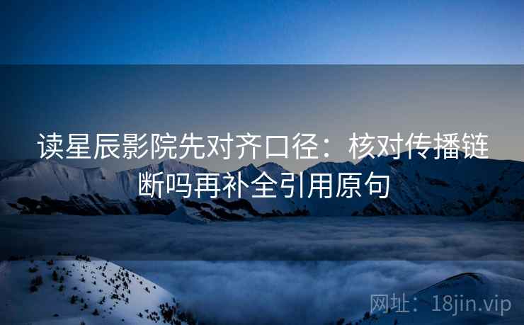 读星辰影院先对齐口径：核对传播链断吗再补全引用原句