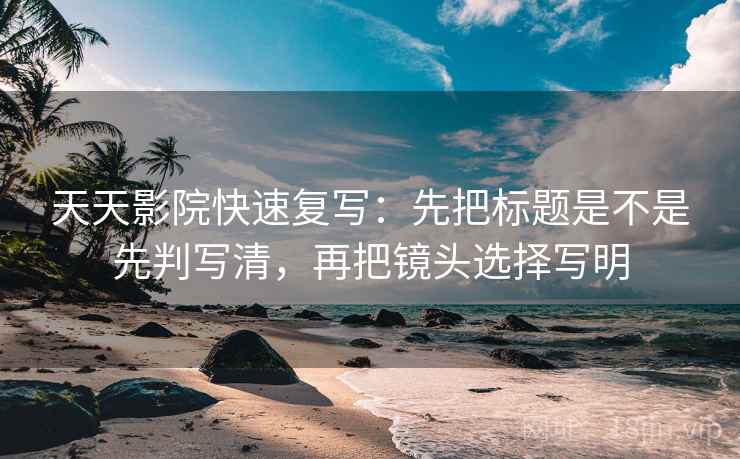 天天影院快速复写：先把标题是不是先判写清，再把镜头选择写明