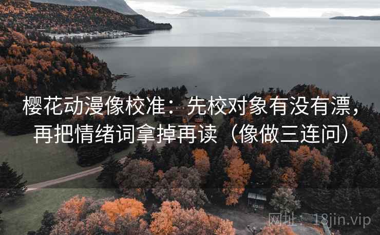 樱花动漫像校准：先校对象有没有漂，再把情绪词拿掉再读（像做三连问）