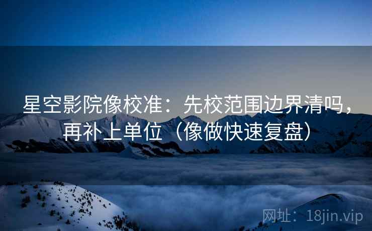 星空影院像校准：先校范围边界清吗，再补上单位（像做快速复盘）
