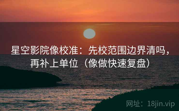 星空影院像校准：先校范围边界清吗，再补上单位（像做快速复盘）