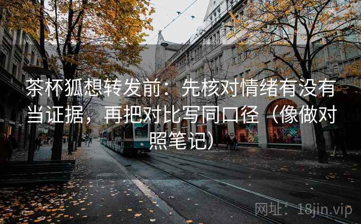 茶杯狐想转发前：先核对情绪有没有当证据，再把对比写同口径（像做对照笔记）